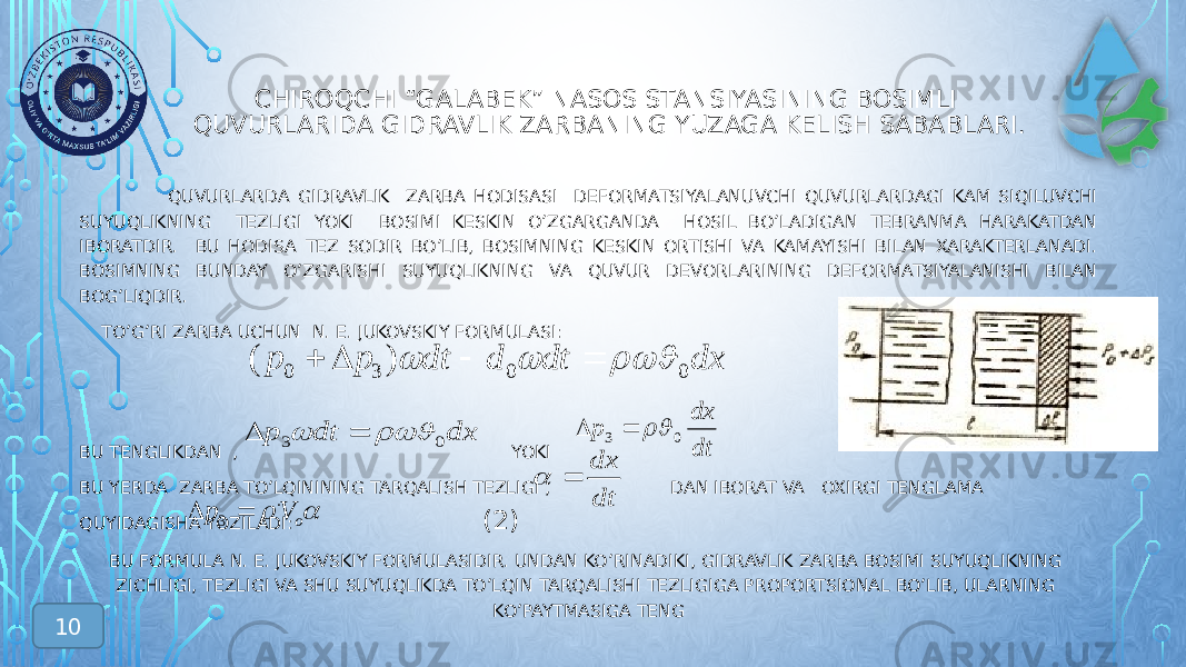 CHIROQCHI “GALABEK” NASOS STANSIYASINING BOSIMLI QUVURLARIDA GIDRAVLIK ZARBANING YUZAGA KELISH SABABLARI. QUVURLARDA GIDRAVLIK ZARBA HODISASI DEFORMATSIYALANUVCHI QUVURLARDAGI KAM SIQILUVCHI SUYUQLIKNING TEZLIGI YOKI BOSIMI KESKIN O’ZGARGANDA HOSIL BO’LADIGAN TEBRANMA HARAKATDAN IBORATDIR. BU HODISA TEZ SODIR BO’LIB, BOSIMNING KESKIN ORTISHI VA KAMAYISHI BILAN XARAKTERLANADI. BOSIMNING BUNDAY O’ZGARISHI SUYUQLIKNING VA QUVUR DEVORLARINING DEFORMATSIYALANISHI BILAN BOG’LIQDIR. TO’G’RI ZARBA UCHUN N. E. JUKOVSKIY FORMULASI: (1) BU TENGLIKDAN , YOKI BU YERDA ZARBA TO’LQININING TARQALISH TEZLIGI , DAN IBORAT VA OXIRGI TENGLAMA QUYIDAGISHA YOZILADI: (2) BU FORMULA N. E. JUKOVSKIY FORMULASIDIR. UNDAN KO’RINADIKI, GIDRAVLIK ZARBA BOSIMI SUYUQLIKNING ZIСHLIGI, TEZLIGI VA SHU SUYUQLIKDA TO’LQIN TARQALISHI TEZLIGIGA PROPORTSIONAL BO’LIB, ULARNING KO’PAYTMASIGA TENGdx dt d dt p p 0 0 3 0 ) (        dx dt p 0 3     dt dx p 0 3    dt dx    oVp . 3  10 