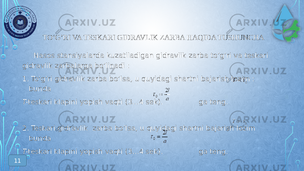 TO‘G’RI VA TESKARI GIDRAVLIK ZARBA HAQIDA TUSHUNCHA Nasos stansiyalarda kuzatiladigan gidravlik zarba to’g’ri va teskari gidravlik zarbalarga bo’linadi : 1. To’g’ri gidravlik zarba bo’lsa, u quyidagi shartni bajarish lozim : bunda T- teskari klapini yopish vaqti (3...4 sek). ga teng. 2. Teskari gidravlik zarba bo’lsa, u quyidagi shartni bajarish lozim bunda T- teskari klapini yopish vaqti (3...4 sek). ga teng. 11 