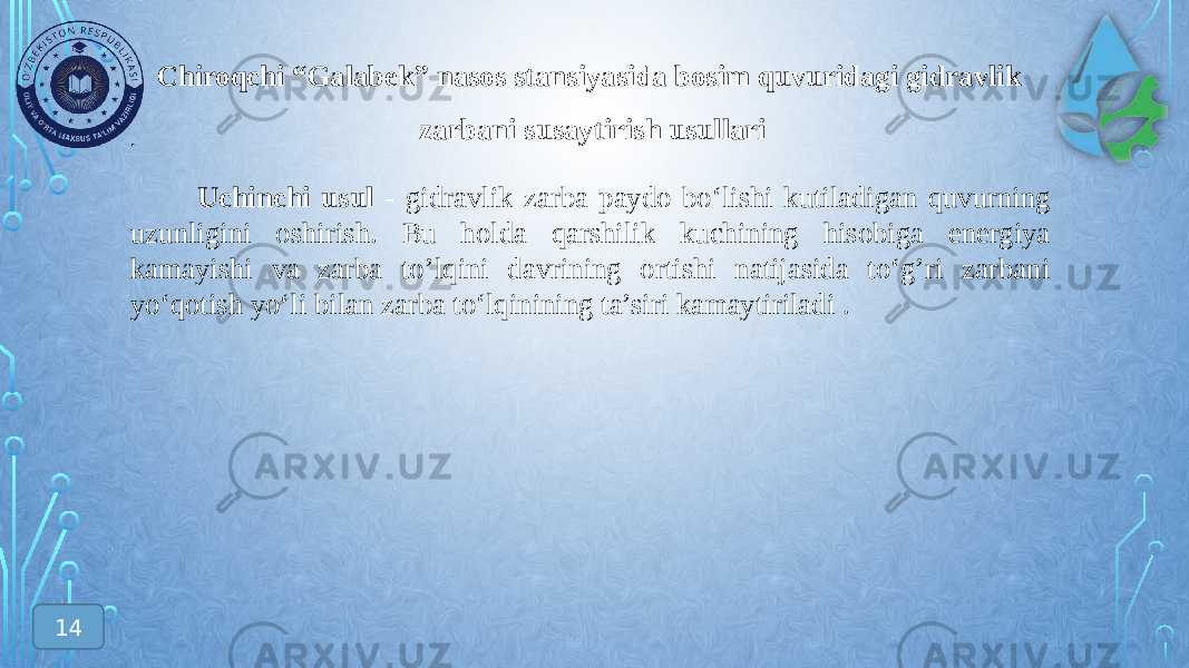 Chiroqchi “Galabek” nasos stansiyasida bosim quvuridagi gidravlik zarbani susaytirish usullari 14 . Uchinchi usul - gidravlik zarba paydo bo‘lishi kutiladigan quvurning uzunligini oshirish. Bu holda qarshilik kuchining hisobiga energiya kamayishi va zarba to’lqini davrining ortishi natijasida to‘g’ri zarbani yo‘qotish yo‘li bilan zarba to‘lqinining ta’siri kamaytiriladi . 