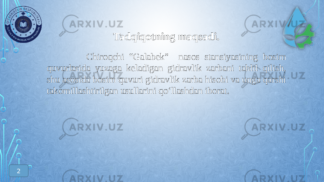 Tadqiqotning maqsadi. Chiroqchi “Galabek” nasos stansiyasining bosim quvurlarida yuzaga keladigan gidravlik zarbani tahlil qilish, shu asosida bosim quvuri gidravlik zarba hisobi va unga qarshi takomillashtirilgan usullarini qо‘llashdan iborat. 2 