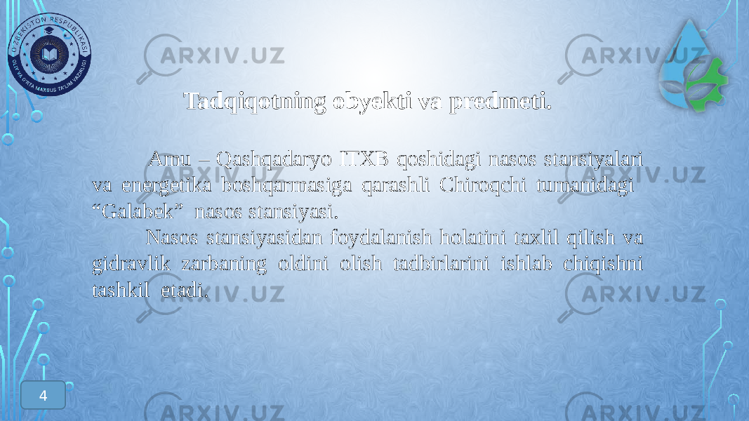 Tadqiqotning obyekti va predmeti. Amu – Qashqadaryo ITXB qoshidagi nasos stansiyalari va energetika boshqarmasiga qarashli Chiroqchi tumanidagi “Galabek” nasos stansiyasi. Nasos stansiyasidan foydalanish holatini taxlil qilish va gidravlik zarbaning oldini olish tadbirlarini ishlab chiqishni tashkil etadi. 4 