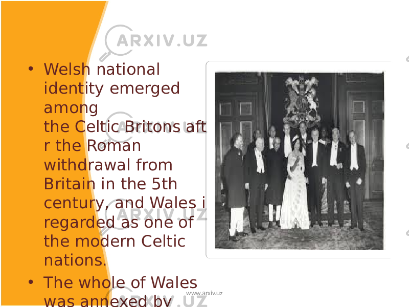• Welsh national identity emerged among the Celtic Britons afte r the Roman withdrawal from Britain in the 5th century, and Wales is regarded as one of the modern Celtic nations. • The whole of Wales was annexed by England and incorporated within the English legal system under the Laws in Wales Acts 1535–1542. www.arxiv.uz 