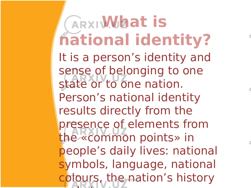  What is national identity? It is a person’s identity and sense of belonging to one state or to one nation. Person’s national identity results directly from the presence of elements from the «common points» in people’s daily lives: national symbols, language, national colours, the nation’s history and etc. www.arxiv.uz 