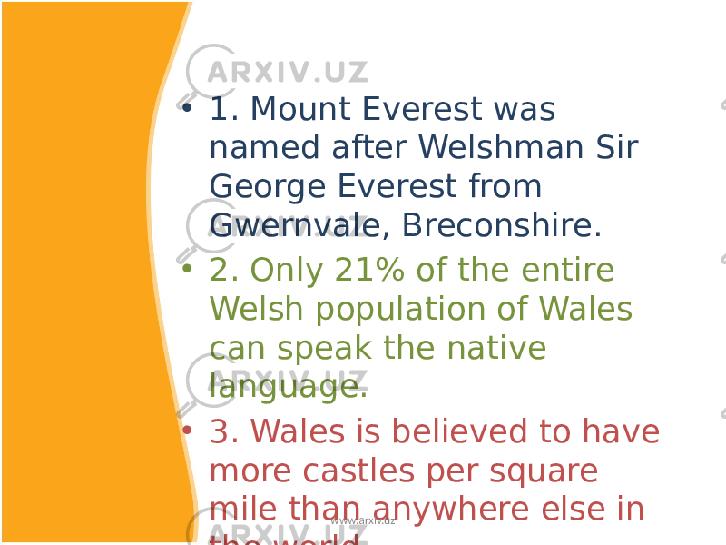 • 1. Mount Everest was named after Welshman Sir George Everest from Gwernvale, Breconshire. • 2. Only 21% of the entire Welsh population of Wales can speak the native language. • 3. Wales is believed to have more castles per square mile than anywhere else in the world. www.arxiv.uz 