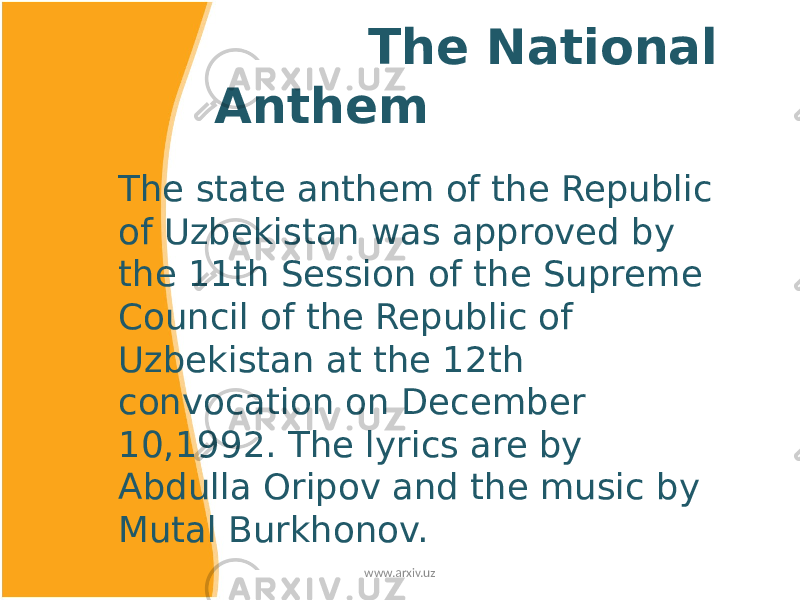  The National Anthem The state anthem of the Republic of Uzbekistan was approved by the 11th Session of the Supreme Council of the Republic of Uzbekistan at the 12th convocation on December 10,1992. The lyrics are by Abdulla Oripov and the music by Mutal Burkhonov. www.arxiv.uz 