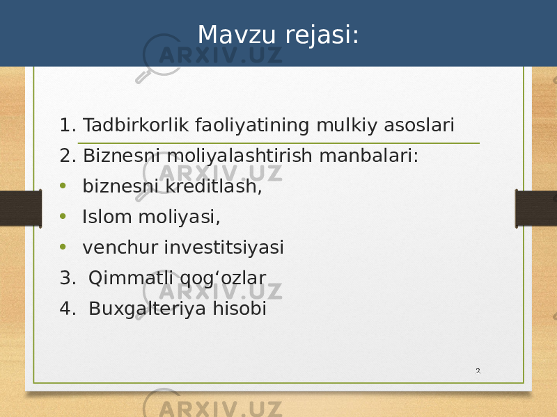 Mavzu rejasi: 1. Tadbirkorlik faoliyatining mulkiy asoslari 2. Biznesni moliyalashtirish manbalari: • biznesni kreditlash, • Islom moliyasi, • venchur investitsiyasi 3. Qimmatli qogʻozlar 4. Buxgalteriya hisobi 2 