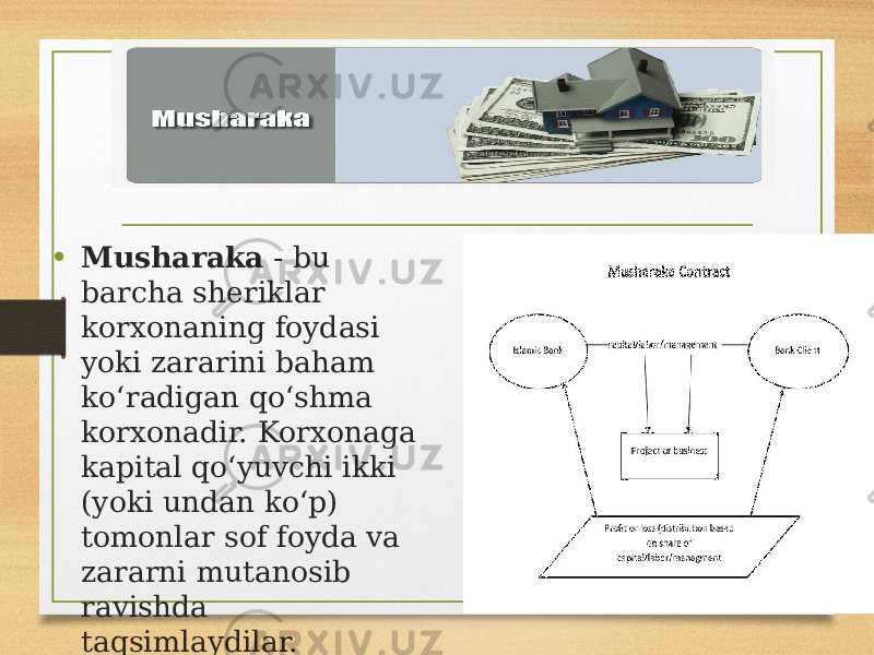 • Musharaka - bu barcha sheriklar korxonaning foydasi yoki zararini baham koʻradigan qoʻshma korxonadir. Korxonaga kapital qoʻyuvchi ikki (yoki undan koʻp) tomonlar sof foyda va zararni mutanosib ravishda taqsimlaydilar. 22 