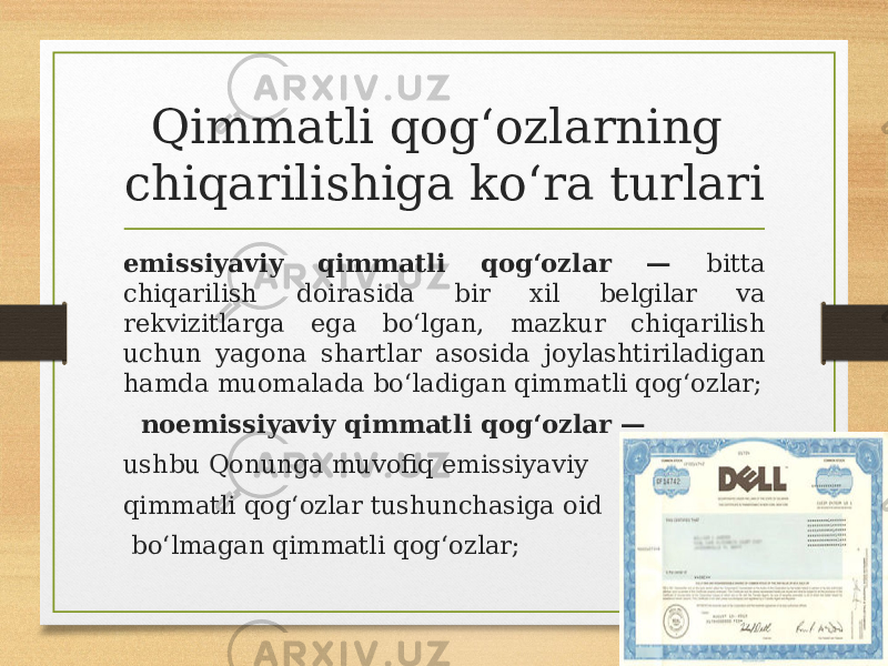 Qimmatli qogʻozlarning chiqarilishiga koʻra turlari emissiyaviy qimmatli qogʻozlar — bitta chiqarilish doirasida bir xil belgilar va rekvizitlarga ega boʻlgan, mazkur chiqarilish uchun yagona shartlar asosida joylashtiriladigan hamda muomalada boʻladigan qimmatli qogʻozlar; noemissiyaviy qimmatli qogʻozlar — ushbu Qonunga muvofiq emissiyaviy qimmatli qogʻozlar tushunchasiga oid boʻlmagan qimmatli qogʻozlar; 