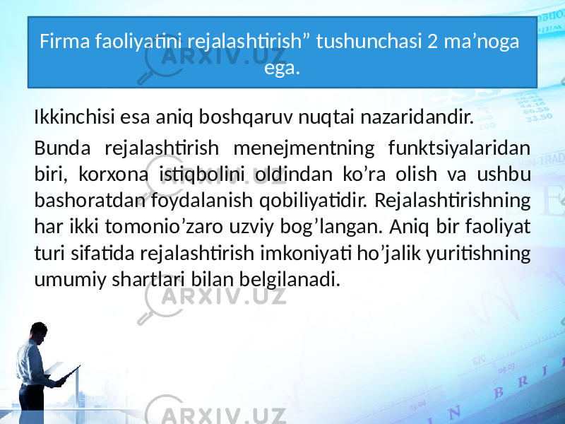 Firma faoliyatini rejalashtirish” tushunchasi 2 ma’noga ega. Ikkinchisi esa aniq boshqaruv nuqtai nazaridandir. Bunda rejalashtirish menejmentning funktsiyalaridan biri, korxona istiqbolini oldindan ko’ra olish va ushbu bashoratdan foydalanish qobiliyatidir. Rejalashtirishning har ikki tomonio’zaro uzviy bog’langan. Aniq bir faoliyat turi sifatida rejalashtirish imkoniyati ho’jalik yuritishning umumiy shartlari bilan belgilanadi. 