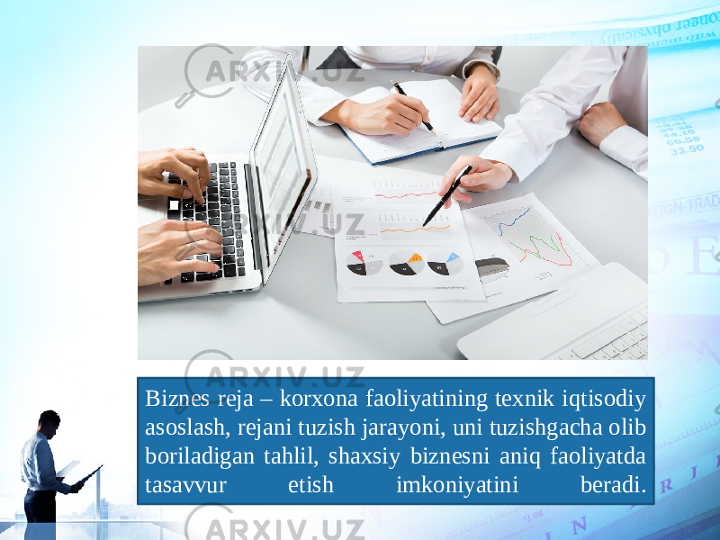 Biznes reja – korxona faoliyatining texnik iqtisodiy asoslash, rejani tuzish jarayoni, uni tuzishgacha olib boriladigan tahlil, shaxsiy biznesni aniq faoliyatda tasavvur etish imkoniyatini beradi. 