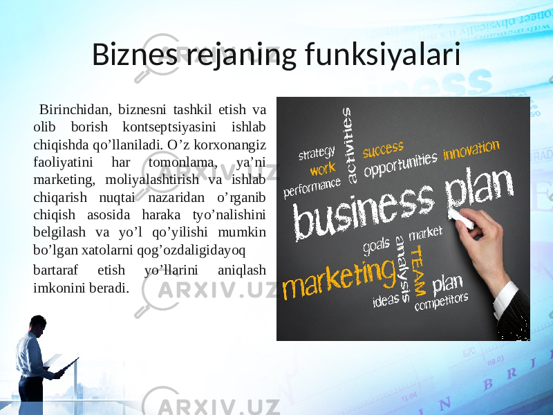 Biznes rejaning funksiyalari Birinchidan, biznesni tashkil etish va olib borish kontseptsiyasini ishlab chiqishda qo’llaniladi. O’z korxonangiz faoliyatini har tomonlama, ya’ni marketing, moliyalashtirish va ishlab chiqarish nuqtai nazaridan o’rganib chiqish asosida haraka tyo’nalishini belgilash va yo’l qo’yilishi mumkin bo’lgan xatolarni qog’ozdaligidayoq bartaraf etish yo’llarini aniqlash imkonini beradi. 