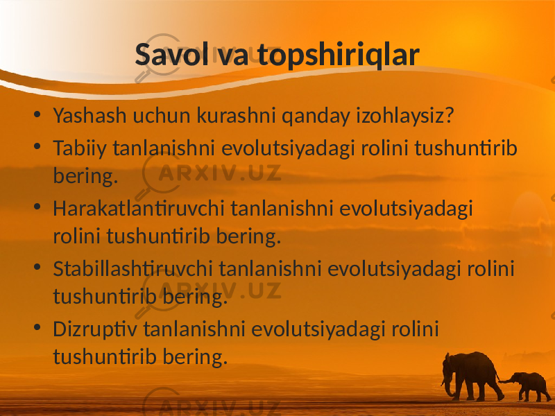 Savol va topshiriqlar • Yashash uchun kurashni qanday izohlaysiz? • Tabiiy tanlanishni evolutsiyadagi rolini tushuntirib bering. • Harakatlantiruvchi tanlanishni evolutsiyadagi rolini tushuntirib bering. • Stabillashtiruvchi tanlanishni evolutsiyadagi rolini tushuntirib bering. • Dizruptiv tanlanishni evolutsiyadagi rolini tushuntirib bering. 