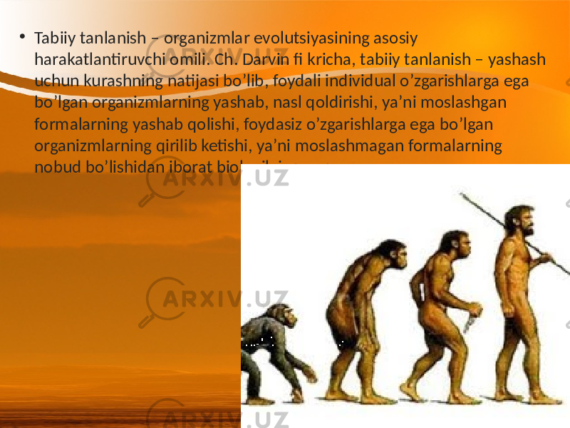 • Tabiiy tanlanish – organizmlar evolutsiyasining asosiy harakatlantiruvchi omili. Ch. Darvin fi kricha, tabiiy tanlanish – yashash uchun kurashning natijasi bo’lib, foydali individual o’zgarishlarga ega bo’lgan organizmlarning yashab, nasl qoldirishi, yaʼni moslashgan formalarning yashab qolishi, foydasiz o’zgarishlarga ega bo’lgan organizmlarning qirilib ketishi, ya’ni moslashmagan formalarning nobud bo’lishidan iborat biologik jarayon. 