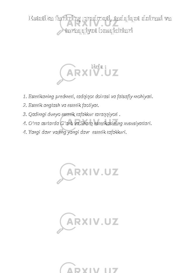 Estetika fanining predmeti, tad q i q ot doirasi va taraqqiyot bosqichlari Reja : 1. Estetikaning predmeti, tadqiqot doirasi va falsafiy mohiyati. 2. Estetik anglash va estetik faoliyat. 3. Qadimgi dunyo estetik tafakkur taraqqiyoti . 4. O’rta asrlarda G’arb va Sharq estetikasining xususiyatlari. 4. Yangi davr va eng yangi davr estetik tafakkuri. 