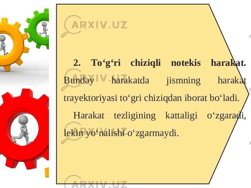 2. To‘g‘ri chiziqli notekis harakat. Bunday harakatda jismning harakat trayektoriyasi to‘gri chiziqdan iborat bo‘ladi. Harakat tezligining kattaligi o‘zgaradi, lekin yo‘nalishi o‘zgarmaydi. 