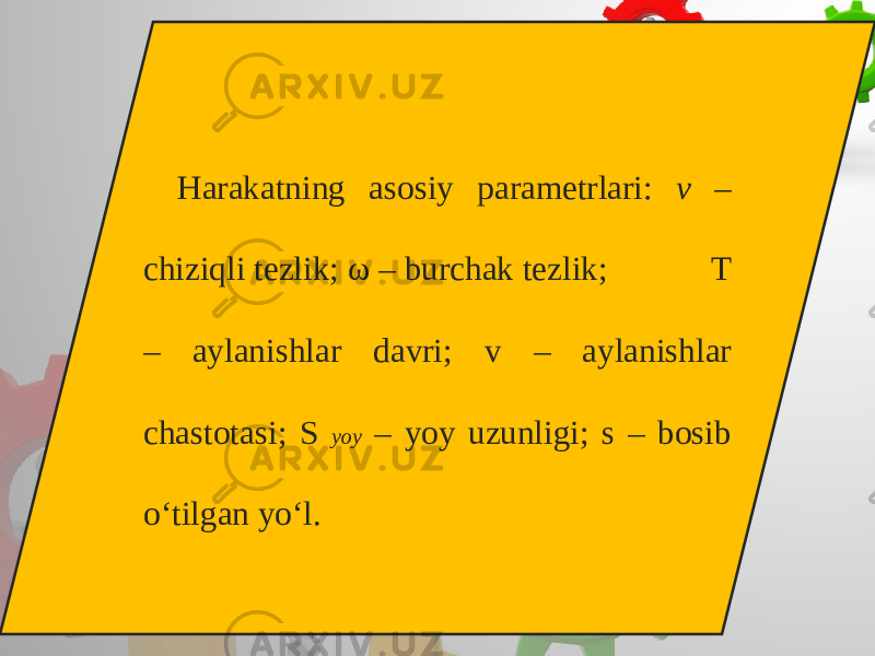 Harakatning asosiy parametrlari: v – chiziqli tezlik; ω – burchak tezlik; T – aylanishlar davri; v – aylanishlar chastotasi; S yoy – yoy uzunligi; s – bosib o‘tilgan yo‘l. 