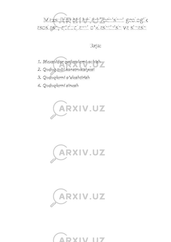 Maxsuldor qatlamlarni ochishni geologik asoslash, quduqlarni o’zlashtirish va sinash Reja: 1. Maxsuldor qatlamlarni ochish 2. Quduq tubi konstruktsiyasi 3. Quduqlarni o’zlashtirish 4. Quduqlarni sinash 