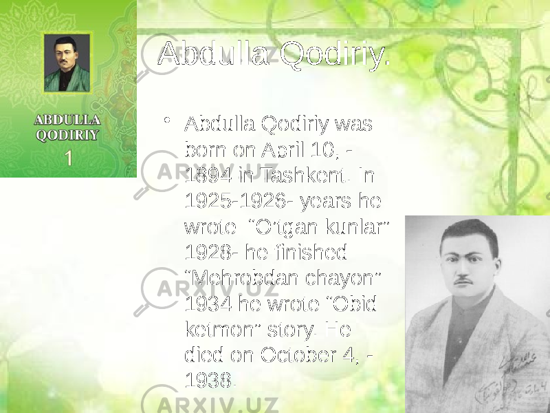 Abdulla Qodiriy. • Abdulla Qodiriy was born on April 10, - 1894 in Tashkent. In 1925-1926- years he wrote “O’tgan kunlar” 1928- he finished “Mehrobdan chayon” 1934 he wrote “Obid ketmon” story. He died on October 4, - 1938. 