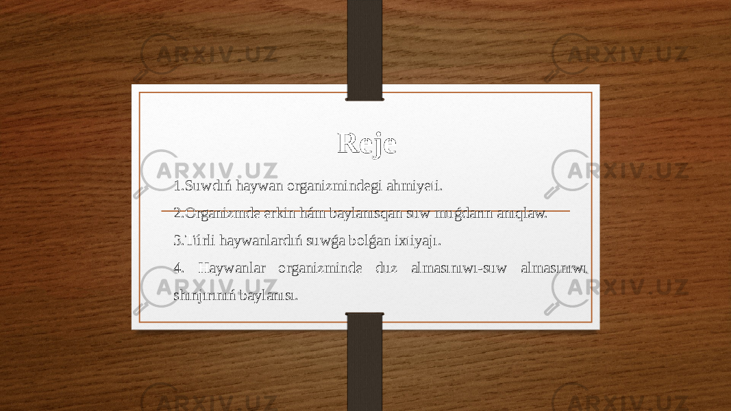 Reje 1.Suwdıń haywan organizmindegi ahmiyeti. 2.Organizmde erkin hám baylanısqan suw muǵdarın anıqlaw. 3.Túrli haywanlardıń suwǵa bolǵan ixtiyajı. 4. Haywanlar organizminde duz almasınıwı-suw almasınıwı shınjırınıń baylanısı.   