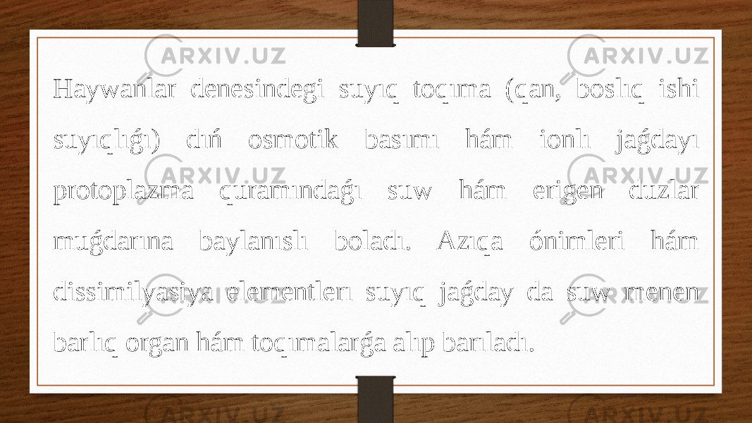 Haywanlar denesindegi suyıq toqıma (qan, boslıq ishi suyıqlıǵı) dıń osmotik basımı hám ionlı jaǵdayı protoplazma quramındaǵı suw hám erigen duzlar muǵdarına baylanıslı boladı. Azıqa ónimleri hám dissimilyasiya elementlerı suyıq jaǵday da suw menen barlıq organ hám toqımalarǵa alıp barıladı. 