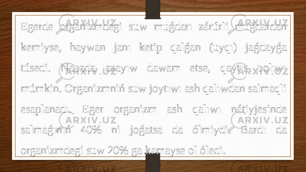 Egerde organizmdegi suw muǵdarı zárúrli muǵdardan kemiyse, haywan janı ketip qalǵan (uyqı) jaǵdayǵa túsedi. Nabada azayıw dawam etse, qaytıs bolıwı múmkin. Organizmniń suw joytıwı ash qalıwdan salmaqli esaplanadı. Eger organizm ash qalıwı nátiyjesinde salmaǵınıń 40% ni joǵatsa da ólmiydi. Bardı da organizmdegi suw 20% ga kamayse ol óledi. 