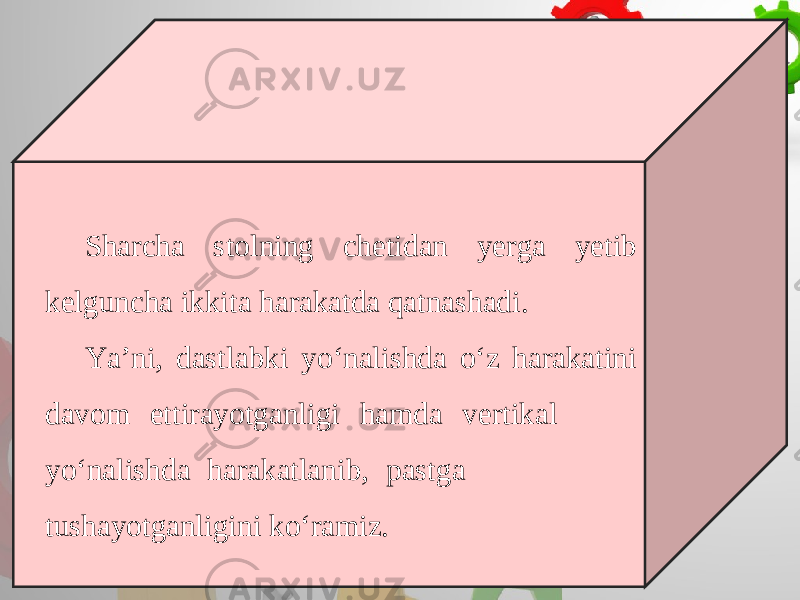 Sharcha stolning chetidan yerga yetib kelguncha ikkita harakatda qatnashadi. Ya’ni, dastlabki yo‘nalishda o‘z harakatini davom ettirayotganligi hamda vertikal yo‘nalishda harakatlanib, pastga tushayotganligini ko‘ramiz. 