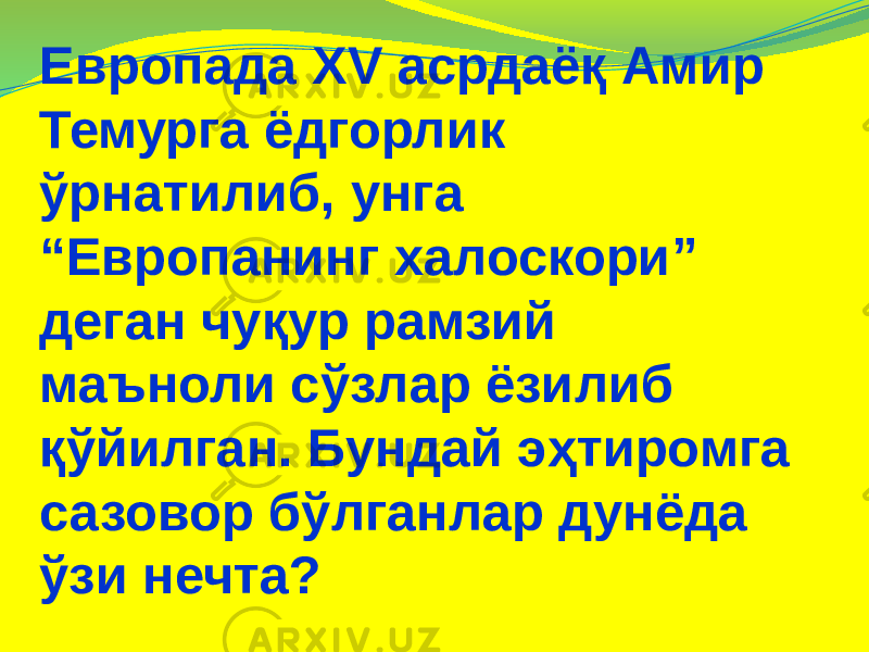 Европада XV асрдаёқ Амир Темурга ёдгорлик ўрнатилиб, унга “Европанинг халоскори” деган чуқур рамзий маъноли сўзлар ёзилиб қўйилган. Бундай эҳтиромга сазовор бўлганлар дунёда ўзи нечта? 