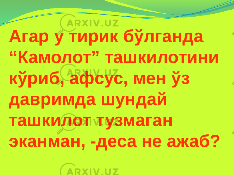 Агар у тирик бўлганда “Камолот” ташкилотини кўриб, афсус, мен ўз давримда шундай ташкилот тузмаган эканман, -деса не ажаб? 