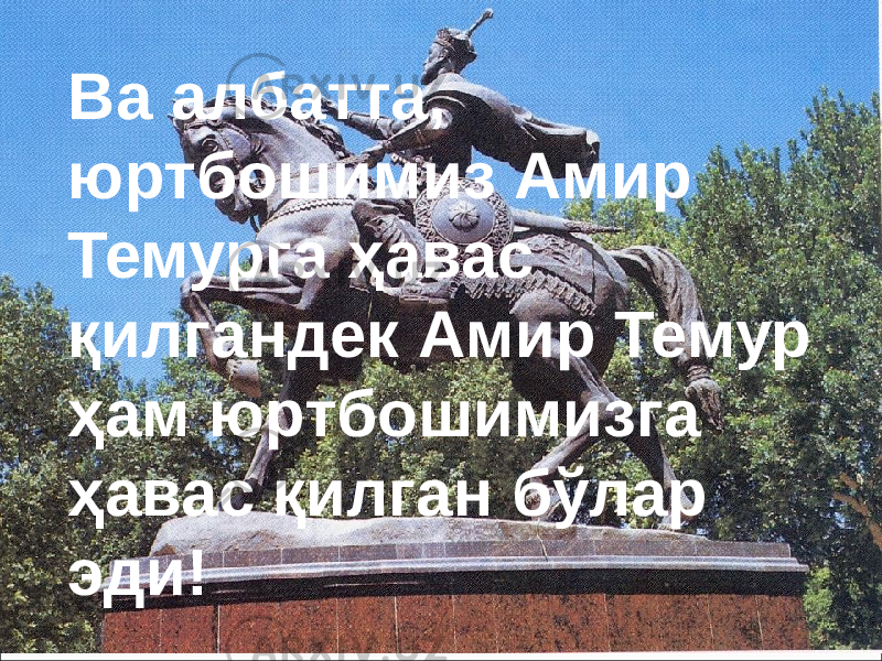 Ва албатта, юртбошимиз Амир Темурга ҳавас қилгандек Амир Темур ҳам юртбошимизга ҳавас қилган бўлар эди! 