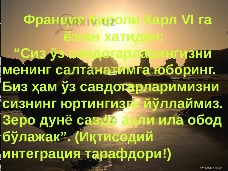 Франция Қироли Карл VI га ёзган хатидан: “ Сиз ўз савдогарларингизни менинг салтанатимга юборинг. Биз ҳам ўз савдогарларимизни сизнинг юртингизга йўллаймиз. Зеро дунё савдо аҳли ила обод бўлажак”. (Иқтисодий интеграция тарафдори!) 