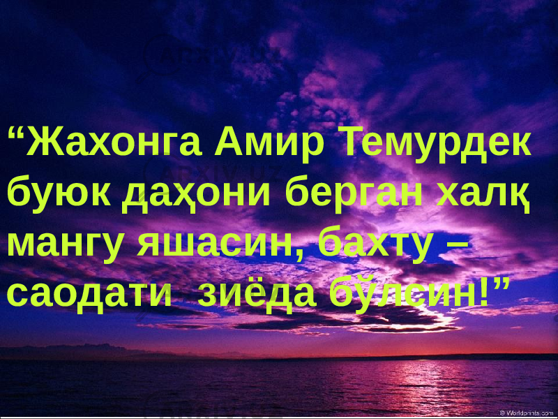 “ Жахонга Амир Темурдек буюк даҳони берган халқ мангу яшасин, бахту – саодати зиёда бўлсин!” 