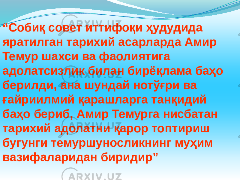 “ Собиқ совет иттифоқи ҳудудида яратилган тарихий асарларда Амир Темур шахси ва фаолиятига адолатсизлик билан бирёқлама баҳо берилди, ана шундай нотўғри ва ғайриилмий қарашларга танқидий баҳо бериб, Амир Темурга нисбатан тарихий адолатни қарор топтириш бугунги темуршуносликнинг муҳим вазифаларидан биридир” 