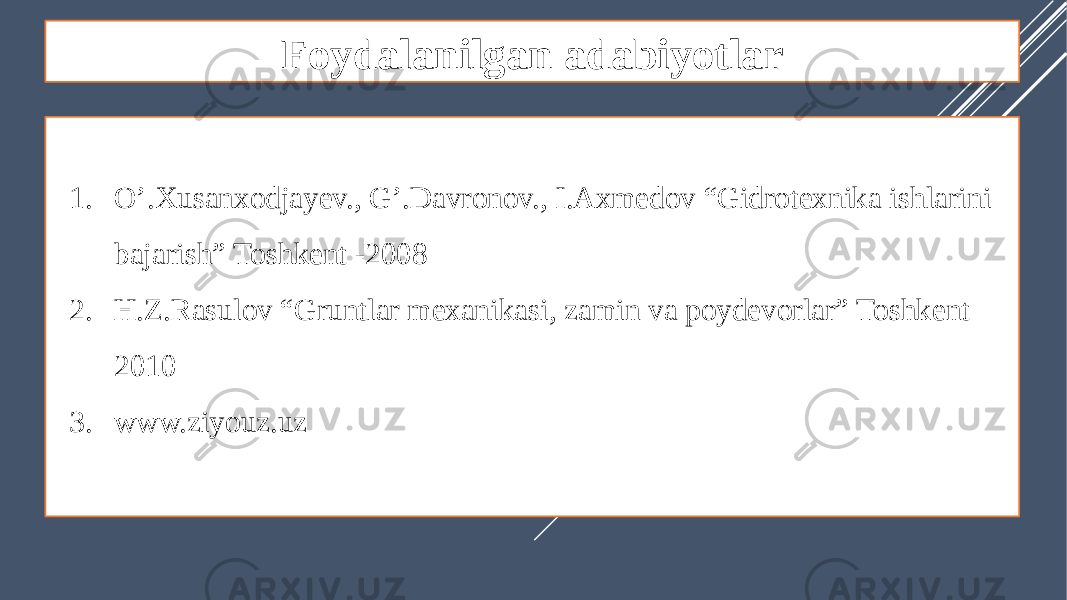 Foydalanilgan adabiyotlar 1. O’.Xusanxodjayev., G’.Davronov., I.Axmedov “Gidrotexnika ishlarini bajarish” Toshkent -2008 2. H.Z.Rasulov “Gruntlar mexanikasi, zamin va poydevorlar” Toshkent 2010 3. www.ziyouz.uz 