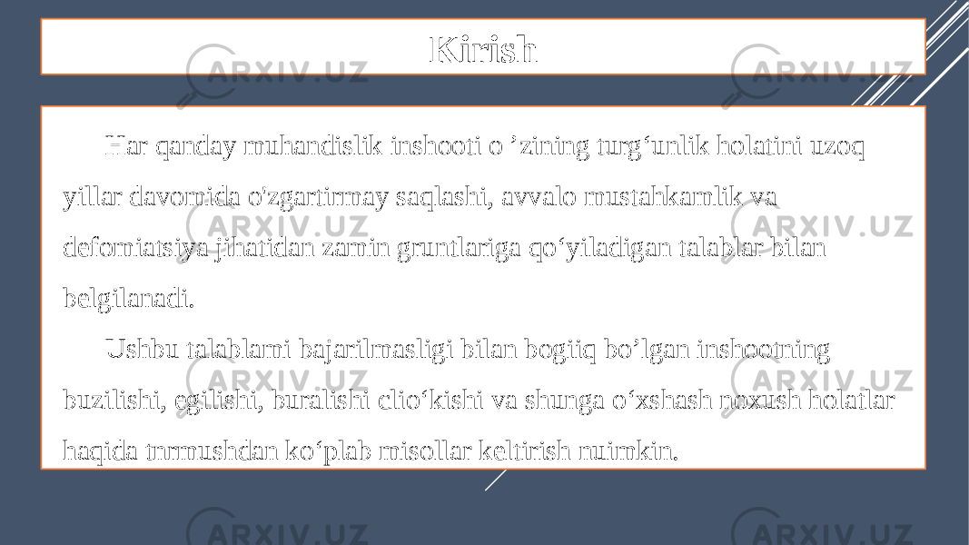 Kirish Har qanday muhandislik inshooti o ’zining turg‘unlik holatini uzoq yillar davomida o&#39;zgartirmay saqlashi, avvalo mustahkamlik va defomiatsiya jihatidan zamin gruntlariga qo‘yiladigan talablar bilan belgilanadi. Ushbu talablami bajarilmasligi bilan bogiiq bo’lgan inshootning buzilishi, egilishi, buralishi clio‘kishi va shunga o‘xshash noxush holatlar haqida tnrmushdan ko‘plab misollar keltirish nuimkin. 