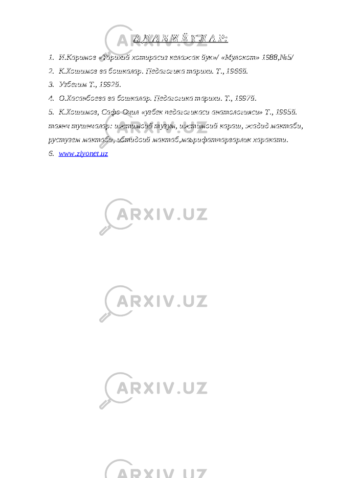 А Д А Б И Ё Т Л А Р: 1. И.Каримов «Тарихий хотирасиз келажак йук»/ «Мулокот» 1988,№5/ 2. К.Хошимов ва бошкалар. Педагогика тарихи. Т., 1966й. 3. Узбегим Т., 1992й. 4. О.Хасанбоева ва бошкалар. Педагогика тарихи. Т., 1997й. 5. К.Хошимов, Сафо Очил «узбек педагогикаси анатологияси» Т., 1995й. таянч тушнчалар: ижтимоий тузум, ижтимоий караш, жадид мактаби, рустузем мактаби, ибтидоий мактаб,маьрифатпарварлик харакати. 6. www.ziyonet.uz 