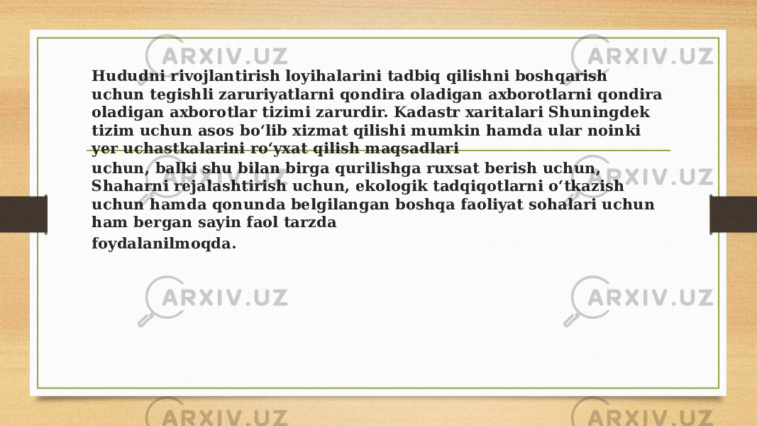 Hududni rivojlantirish loyihalarini tadbiq qilishni boshqarish uchun tegishli zaruriyatlarni qondira oladigan axborotlarni qondira oladigan axborotlar tizimi zarurdir. Kadastr xaritalari Shuningdek tizim uchun asos bo‘lib xizmat qilishi mumkin hamda ular noinki yer uchastkalarini ro‘yxat qilish maqsadlari uchun, balki shu bilan birga qurilishga ruxsat berish uchun, Shaharni rejalashtirish uchun, ekologik tadqiqotlarni o‘tkazish uchun hamda qonunda belgilangan boshqa faoliyat sohalari uchun ham bergan sayin faol tarzda foydalanilmoqda. 