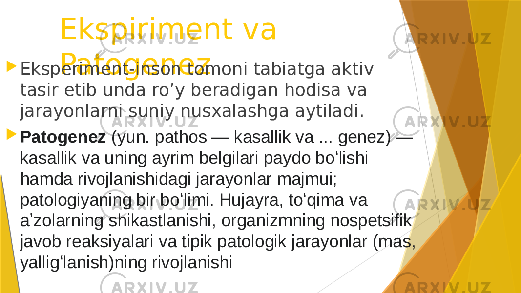 Ekspiriment va Patogenez Eksperiment-inson tomoni tabiatga aktiv tasir etib unda ro’y beradigan hodisa va jarayonlarni suniy nusxalashga aytiladi.  Patogenez  (yun. pathos — kasallik va ... genez) — kasallik va uning ayrim belgilari paydo boʻlishi hamda rivojlanishidagi jarayonlar majmui; patologiyaning bir boʻlimi. Hujayra, toʻqima va aʼzolarning shikastlanishi, organizmning nospetsifik javob reaksiyalari va tipik patologik jarayonlar (mas, yalligʻlanish)ning rivojlanishi 