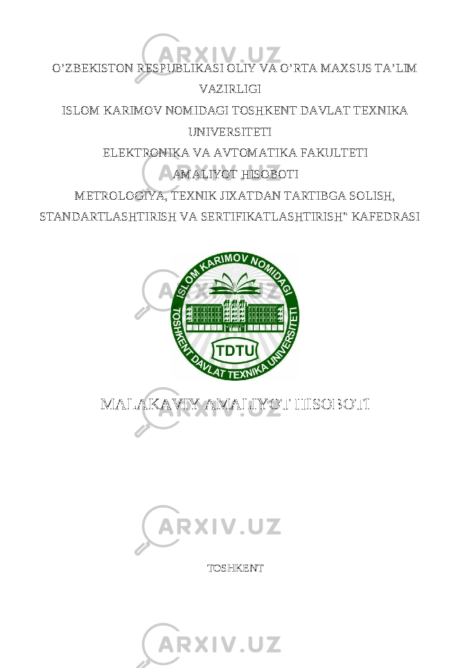 O’ZBEKISTON RESPUBLIKASI OLIY VA O’RTA MAXSUS TA’LIM VAZIRLIGI ISLOM KARIMOV NOMIDAGI TOSHKENT DAVLAT TEXNIKA UNIVERSITETI ELEKTRONIKA VA AVTOMATIKA FAKULTETI AMALIYOT HISOBOTI METROLOGIYA, TEXNIK JIXATDAN TARTIBGA SOLISH, STANDARTLASHTIRISH VA SERTIFIKATLASHTIRISH&#34; KAFEDRASI MALAKAVIY AMALIYOT HISOBOTI TOSHKENT 