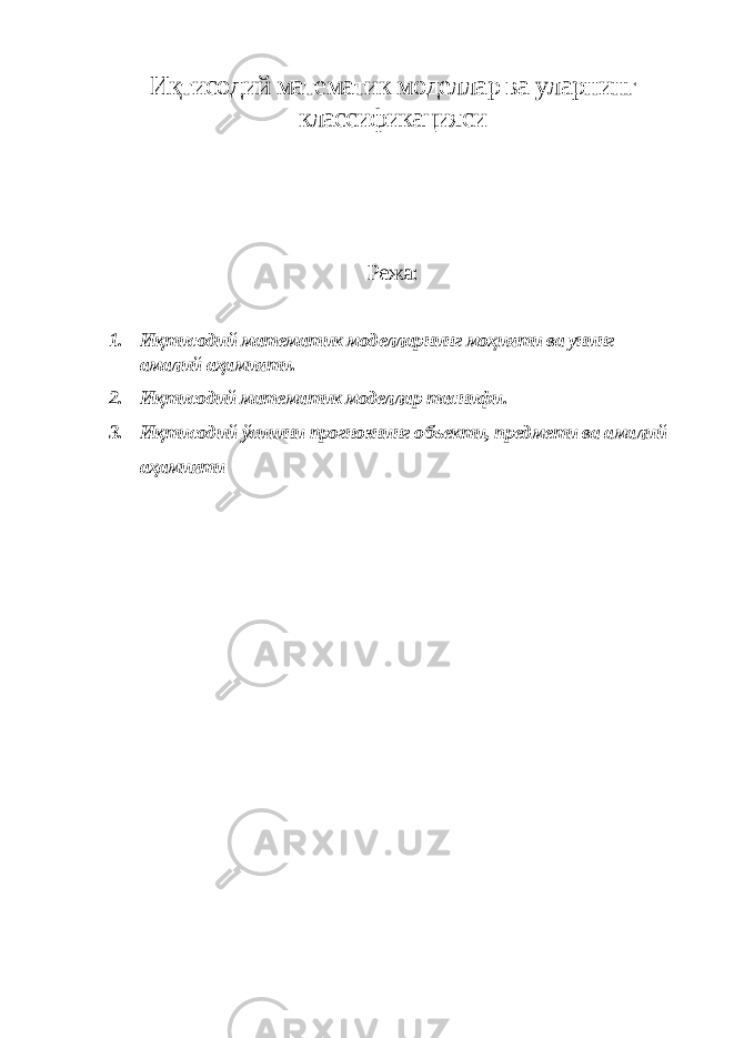 Иқтисодий математик моделлар ва уларнинг классификацияси Режа: 1. Иқтисодий математик моделларнинг моҳияти ва унинг амалий аҳамияти. 2. Иқтисодий математик моделлар таснифи. 3. Иқтисодий ўсишни прогнознинг объекти, предмети ва амалий аҳамияти 