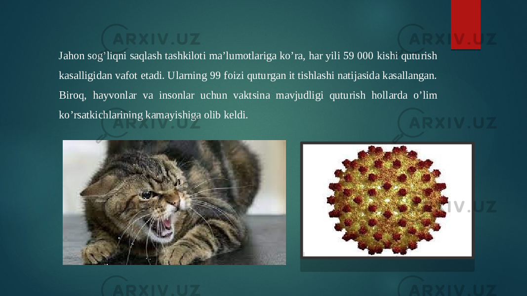 Jahon sog’liqni saqlash tashkiloti ma’lumotlariga ko’ra, har yili 59 000 kishi quturish kasalligidan vafot etadi. Ularning 99 foizi quturgan it tishlashi natijasida kasallangan. Biroq, hayvonlar va insonlar uchun vaktsina mavjudligi quturish hollarda o’lim ko’rsatkichlarining kamayishiga olib keldi. 