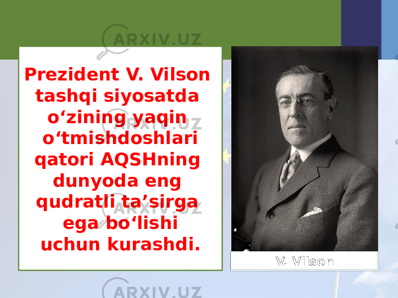Prezident V. Vilson tashqi siyosatda o‘zining yaqin o‘tmishdoshlari qatori AQSHning dunyoda eng qudratli ta’sirga ega bo‘lishi uchun kurashdi. V. Vilson 