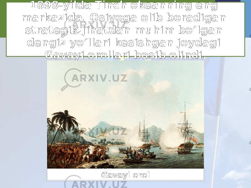 1898-yilda Tinch okeanning eng markazida, Osiyoga olib boradigan strategik jihatdan muhim bo‘lgan dengiz yo‘llari kesishgan joydagi Gavayi orollari bosib olindi. Gavayi orol 