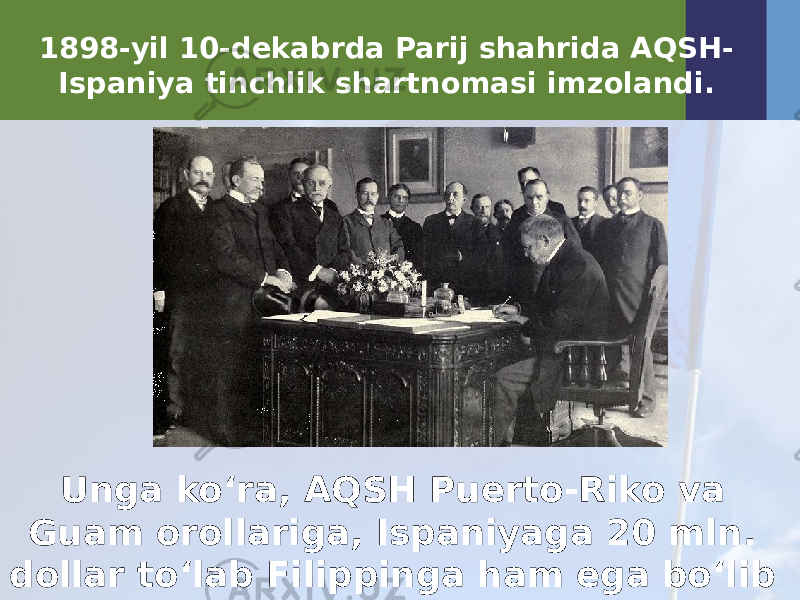 1898-yil 10-dekabrda Parij shahrida AQSH- Ispaniya tinchlik shartnomasi imzolandi. Unga ko‘ra, AQSH Puerto-Riko va Guam orollariga, Ispaniyaga 20 mln. dollar to‘lab Filippinga ham ega bo‘lib oldi. 