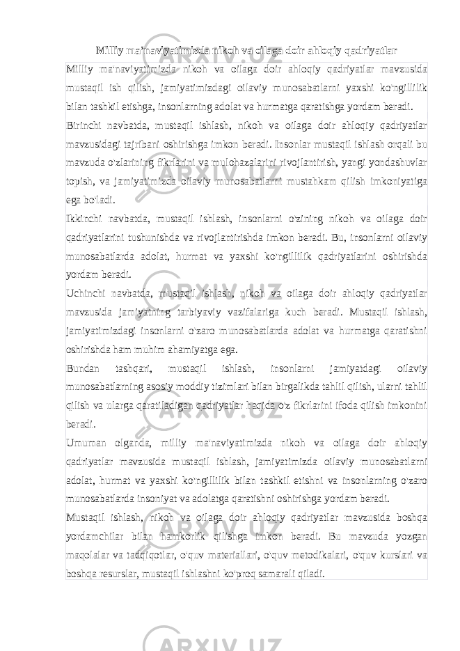 Milliy ma’naviyatimizda nikoh va oilaga doir ahloqiy qadriyatlar Milliy ma&#39;naviyatimizda nikoh va oilaga doir ahloqiy qadriyatlar mavzusida mustaqil ish qilish, jamiyatimizdagi oilaviy munosabatlarni yaxshi ko&#39;ngillilik bilan tashkil etishga, insonlarning adolat va hurmatga qaratishga yordam beradi. Birinchi navbatda, mustaqil ishlash, nikoh va oilaga doir ahloqiy qadriyatlar mavzusidagi tajribani oshirishga imkon beradi. Insonlar mustaqil ishlash orqali bu mavzuda o&#39;zlarining fikrlarini va mulohazalarini rivojlantirish, yangi yondashuvlar topish, va jamiyatimizda oilaviy munosabatlarni mustahkam qilish imkoniyatiga ega bo&#39;ladi. Ikkinchi navbatda, mustaqil ishlash, insonlarni o&#39;zining nikoh va oilaga doir qadriyatlarini tushunishda va rivojlantirishda imkon beradi. Bu, insonlarni oilaviy munosabatlarda adolat, hurmat va yaxshi ko&#39;ngillilik qadriyatlarini oshirishda yordam beradi. Uchinchi navbatda, mustaqil ishlash, nikoh va oilaga doir ahloqiy qadriyatlar mavzusida jamiyatning tarbiyaviy vazifalariga kuch beradi. Mustaqil ishlash, jamiyatimizdagi insonlarni o&#39;zaro munosabatlarda adolat va hurmatga qaratishni oshirishda ham muhim ahamiyatga ega. Bundan tashqari, mustaqil ishlash, insonlarni jamiyatdagi oilaviy munosabatlarning asosiy moddiy tizimlari bilan birgalikda tahlil qilish, ularni tahlil qilish va ularga qaratiladigan qadriyatlar haqida o&#39;z fikrlarini ifoda qilish imkonini beradi. Umuman olganda, milliy ma&#39;naviyatimizda nikoh va oilaga doir ahloqiy qadriyatlar mavzusida mustaqil ishlash, jamiyatimizda oilaviy munosabatlarni adolat, hurmat va yaxshi ko&#39;ngillilik bilan tashkil etishni va insonlarning o&#39;zaro munosabatlarda insoniyat va adolatga qaratishni oshirishga yordam beradi. Mustaqil ishlash, nikoh va oilaga doir ahloqiy qadriyatlar mavzusida boshqa yordamchilar bilan hamkorlik qilishga imkon beradi. Bu mavzuda yozgan maqolalar va tadqiqotlar, o&#39;quv materiallari, o&#39;quv metodikalari, o&#39;quv kurslari va boshqa resurslar, mustaqil ishlashni ko&#39;proq samarali qiladi. 