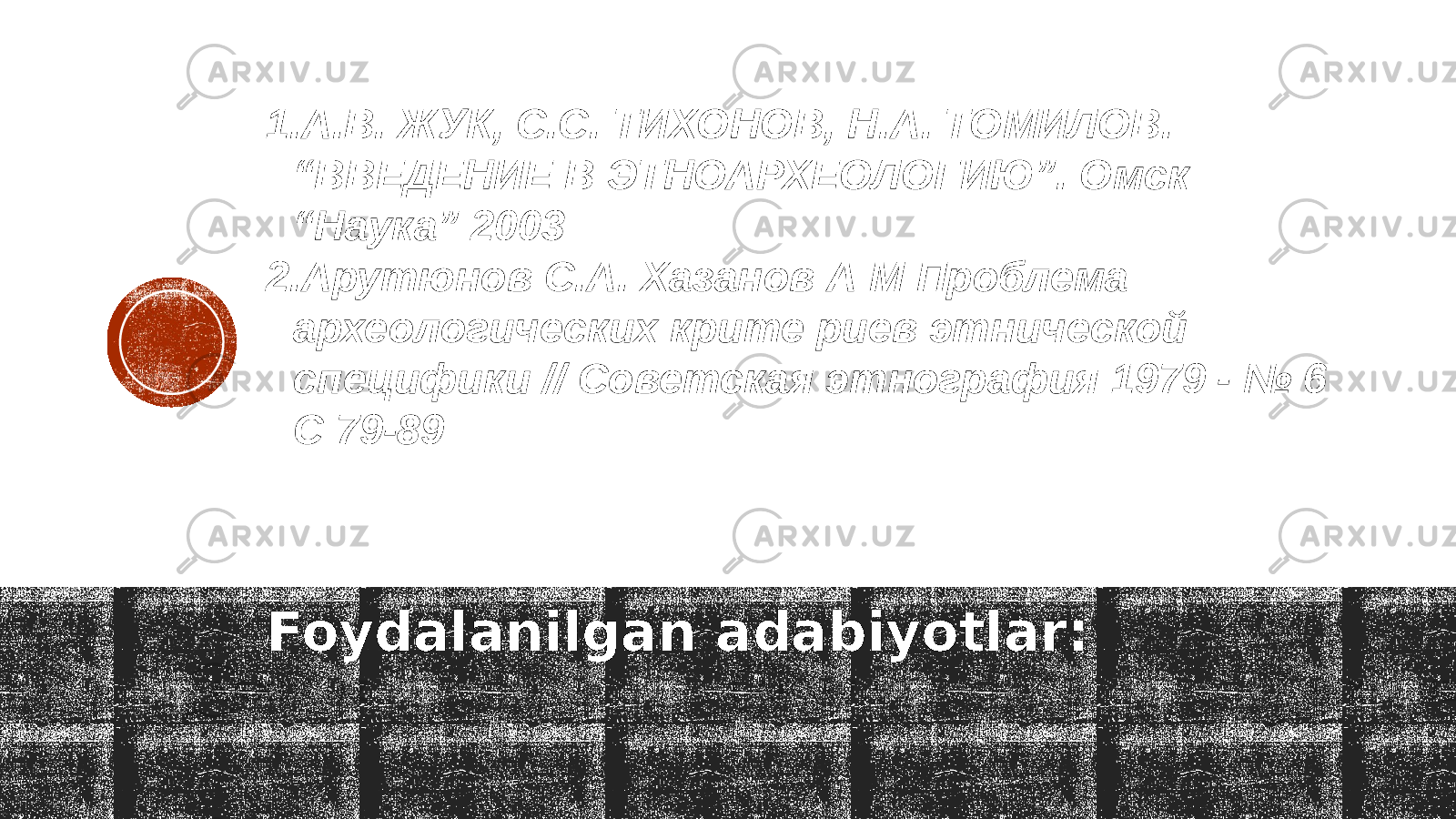 Foydalanilgan adabiyotlar:1. А.В. ЖУК, С.С. ТИХОНОВ, Н.А. ТОМИЛОВ. “ВВЕДЕНИЕ В ЭТНОАРХЕОЛОГИЮ”. Омск “Наука” 2003 2. Арутюнов С.А. Хазанов А М Проблема археологических крите риев этнической специфики // Советская этнография 1979 - № 6 C 79-89 