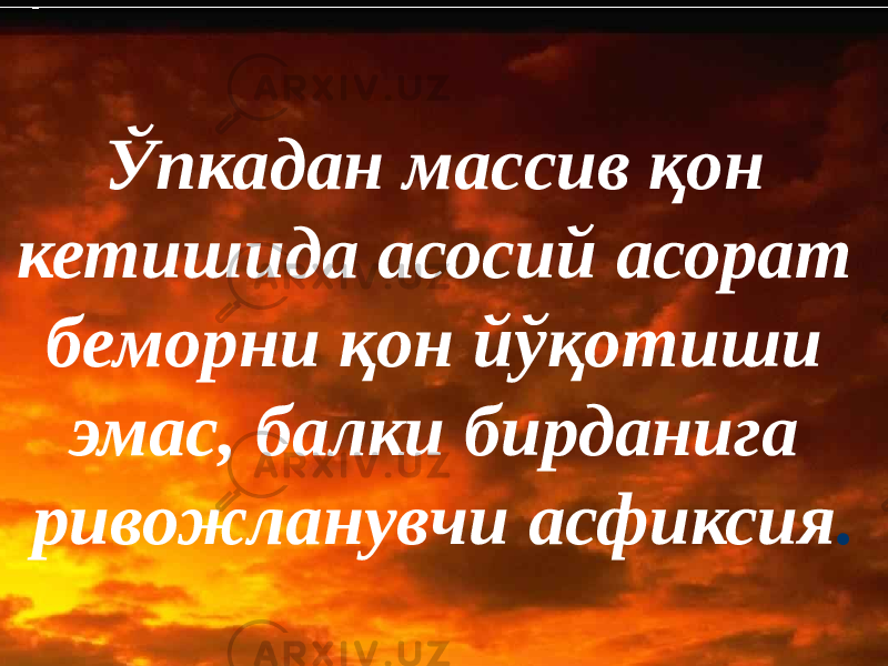 Ўпкадан массив қон кетишида асосий асорат беморни қон йўқотиши эмас, балки бирданига ривожланувчи асфиксия . 