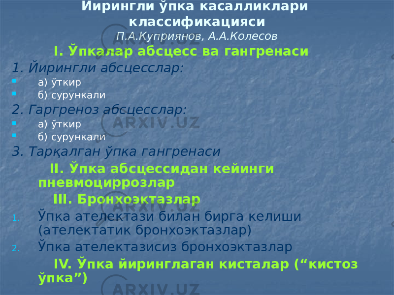  I. Ўпкалар абсцесс ва гангренаси 1. Йирингли абсцесслар:  а) ўткир  б) сурункали 2. Гаргреноз абсцесслар:  а) ўткир  б) сурункали 3. Тарқалган ўпка гангренаси II. Ўпка абсцессидан кейинги пневмоциррозлар III. Бронхоэктазлар 1. Ўпка ателектази билан бирга келиши (ателектатик бронхоэктазлар) 2. Ўпка ателектазисиз бронхоэктазлар IV. Ўпка йиринглаган кисталар (“кистоз ўпка”) Йирингли ўпка касалликлари классификацияси П.А.Куприянов, А.А.Колесов 