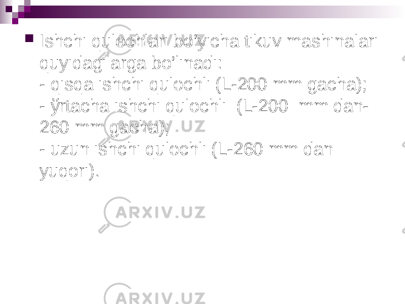  Ishchi qulochlari bo’yicha tikuv mashinalari quyidagilarga bo’linadi: - qisqa ishchi qulochli (L-200 mm gacha); - ўrtacha ishchi qulochli (L-200 mm dan- 260 mm gacha); - uzun ishchi qulochli (L-260 mm dan yuqori). 