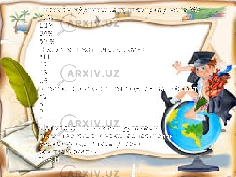 Ёйсимон кўринишдаги тасвирлар неча %? * 6% 60% 34% 50 % Кафтдаги ёстикчалар сони *11 12 13 15 Дермотоглифика неча булимдан иборат *3 5 2 1 Полмаскопия нимани урганади *кафт терисидаги накшлар тасвирини бармок учидаги тасвирларни оёк тасвирларни Т.Ж.Й 