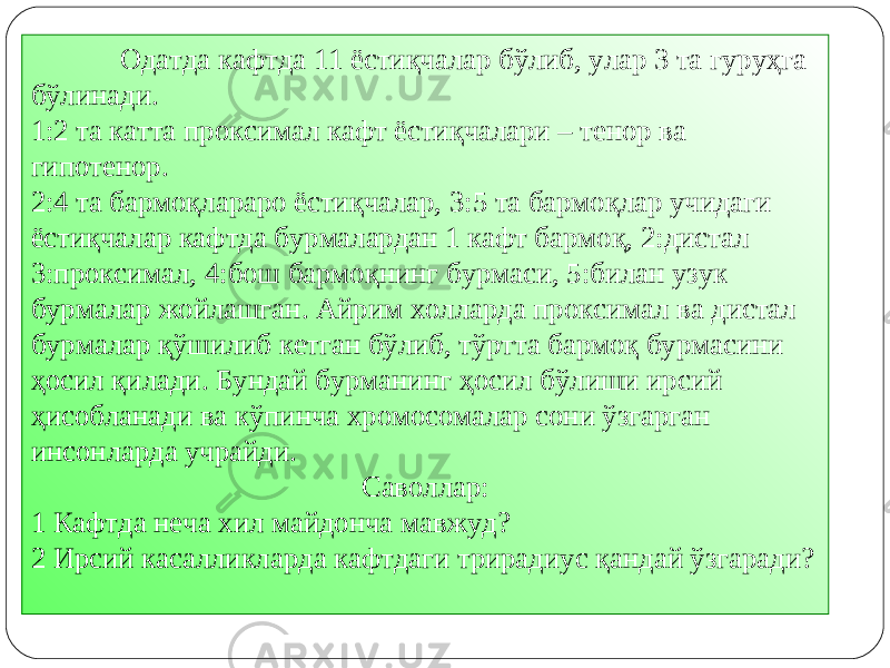 Одатда кафтда 11 ёстиқчалар бўлиб, улар 3 та гуруҳга бўлинади. 1:2 та катта проксимал кафт ёстиқчалари – тенор ва гипотенор. 2:4 та бармоқлараро ёстиқчалар, 3:5 та бармоқлар учидаги ёстиқчалар кафтда бурмалардан 1 кафт бармоқ, 2:дистал 3:проксимал, 4:бош бармоқнинг бурмаси, 5:билан узук бурмалар жойлашган. Айрим холларда проксимал ва дистал бурмалар қўшилиб кетган бўлиб, тўртта бармоқ бурмасини ҳосил қилади. Бундай бурманинг ҳосил бўлиши ирсий ҳисобланади ва кўпинча хромосомалар сони ўзгарган инсонларда учрайди. Саволлар: 1 Кафтда неча хил майдонча мавжуд? 2 Ирсий касалликларда кафтдаги трирадиус қандай ўзгаради? 